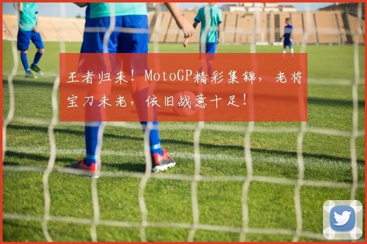 王者归来！MotoGP精彩集锦，老将宝刀未老，依旧战意十足！