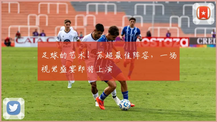 足球的艺术！苏超最佳阵容，一场视觉盛宴即将上演