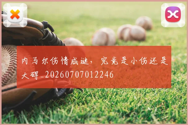 内马尔伤情成谜，究竟是小伤还是大碍_20260707012246