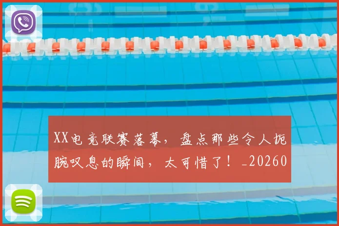 XX电竞联赛落幕,盘点那些令人扼腕叹息的瞬间,太可惜了!_20260702172146