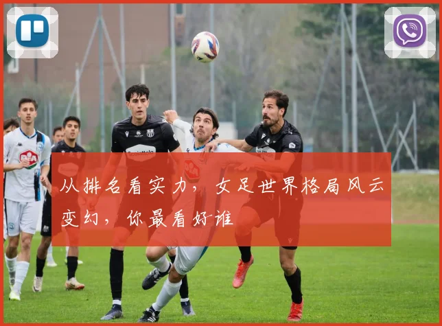 从排名看实力，女足世界格局风云变幻，你最看好谁
