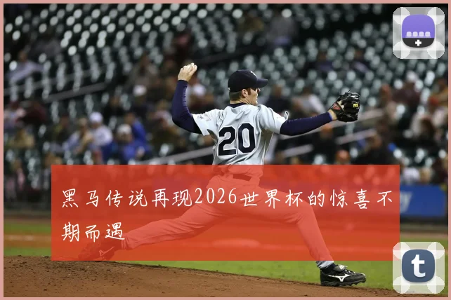 黑马传说再现2026世界杯的惊喜不期而遇