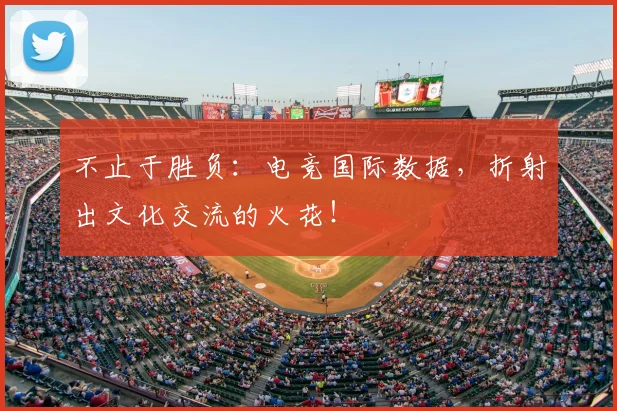 不止于胜负：电竞国际数据，折射出文化交流的火花！