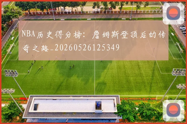 NBA历史得分榜:詹姆斯登顶后的传奇之路_20260526125349