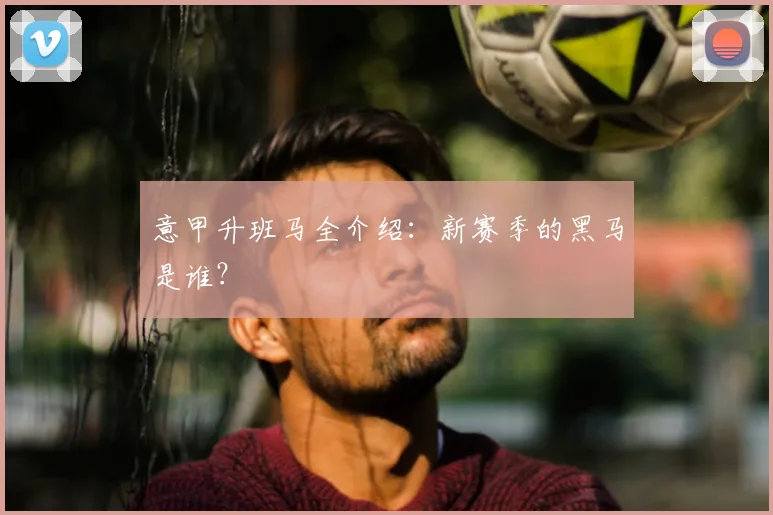 意甲升班马全介绍：新赛季的黑马是谁？