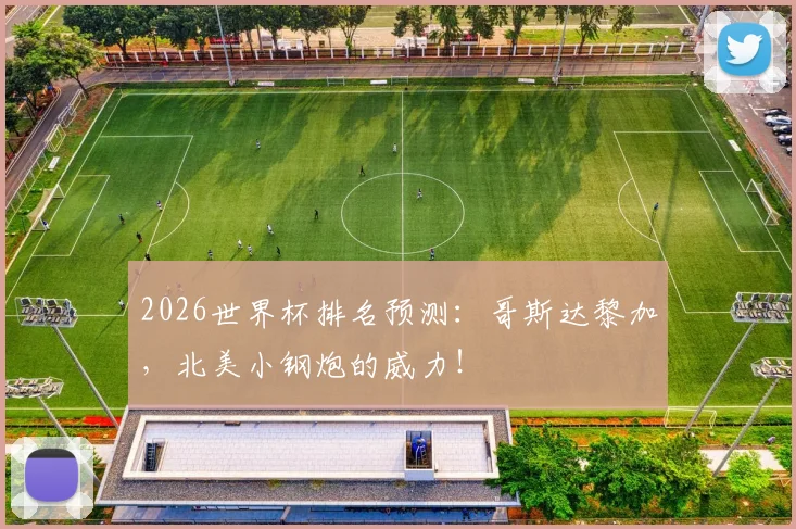 2026世界杯排名预测：哥斯达黎加，北美小钢炮的威力！