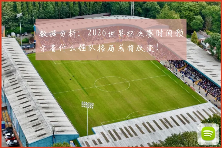 数据分析：2026世界杯决赛时间预示着什么强队格局或将改变！