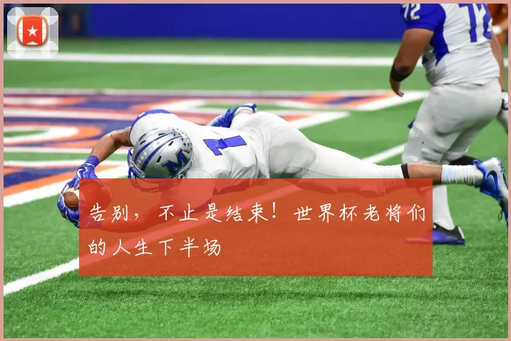 告别，不止是结束！世界杯老将们的人生下半场
