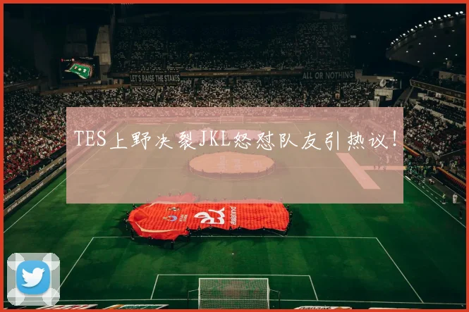 TES上野决裂JKL怒怼队友引热议！