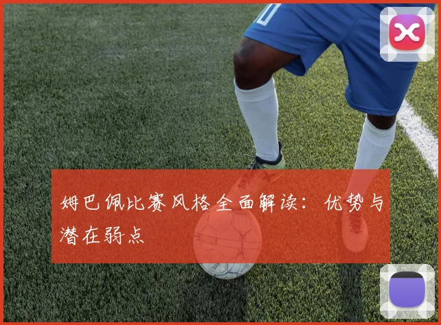 姆巴佩比赛风格全面解读：优势与潜在弱点