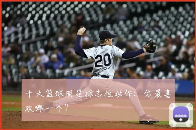 十大篮球明星标志性动作：你最喜欢哪一个？