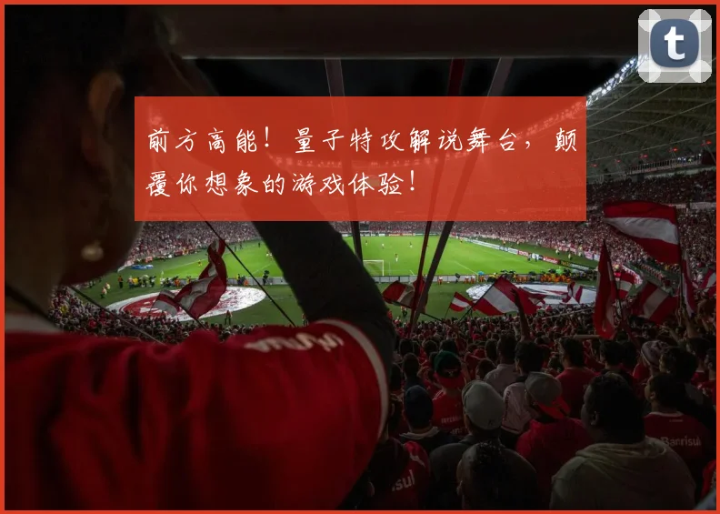 前方高能！量子特攻解说舞台，颠覆你想象的游戏体验！