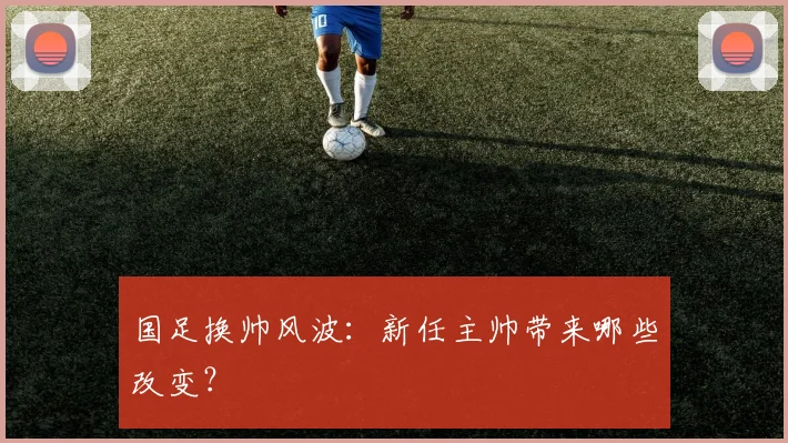 国足换帅风波：新任主帅带来哪些改变？