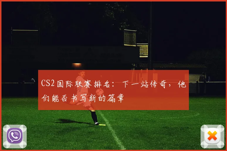 CS2国际联赛排名：下一站传奇，他们能否书写新的篇章