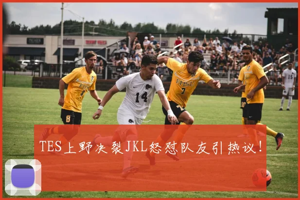 TES上野决裂JKL怒怼队友引热议！