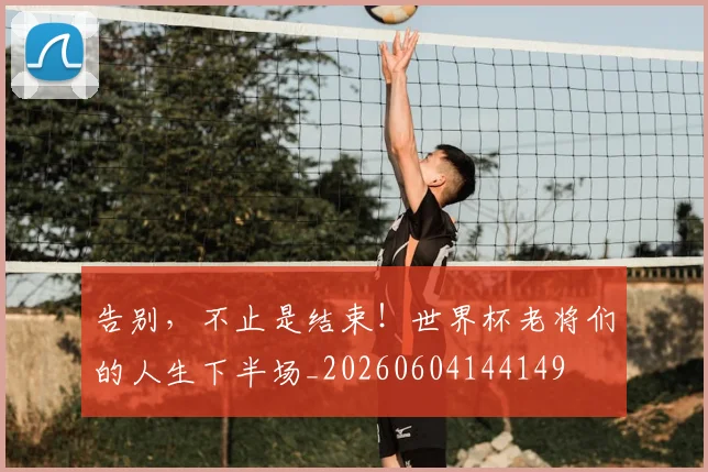 告别，不止是结束！世界杯老将们的人生下半场_20260604144149