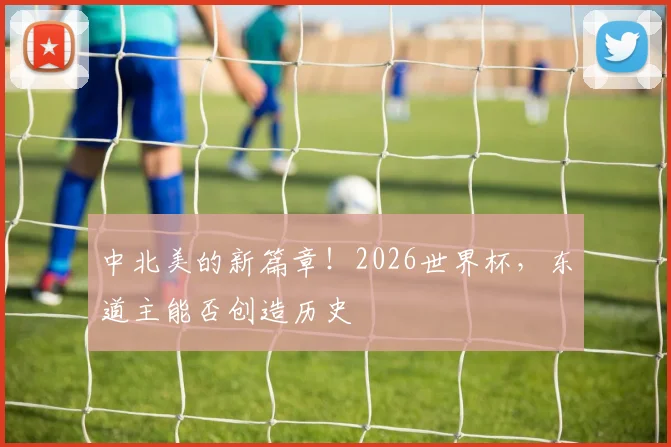 中北美的新篇章！2026世界杯，东道主能否创造历史