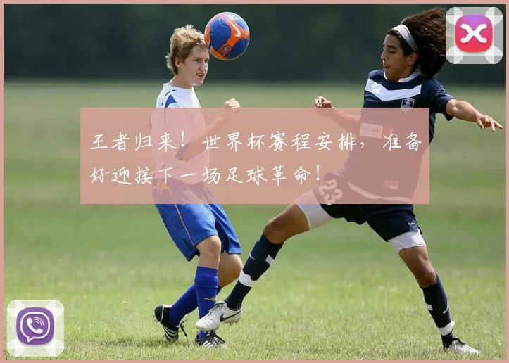 王者归来！世界杯赛程安排，准备好迎接下一场足球革命！