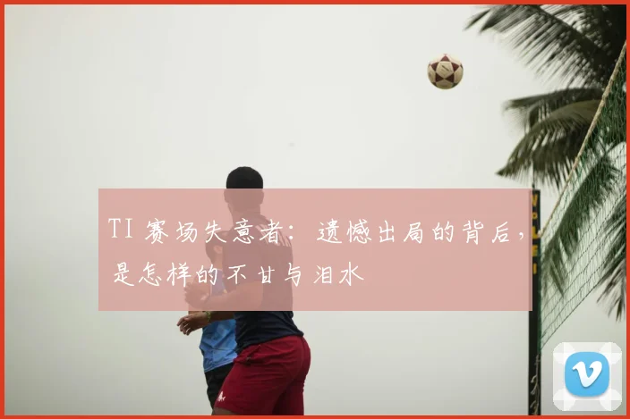 TI 赛场失意者：遗憾出局的背后，是怎样的不甘与泪水