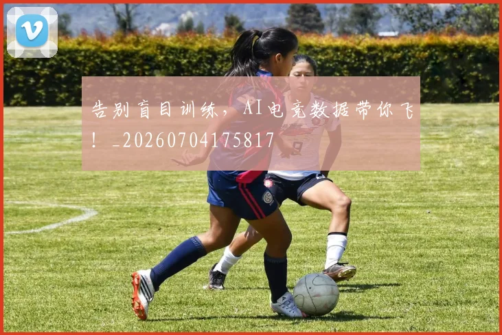 告别盲目训练，AI电竞数据带你飞！_20260704175817
