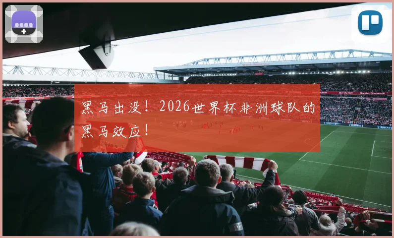 黑马出没！2026世界杯非洲球队的黑马效应！