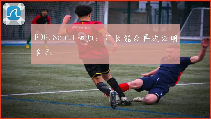EDG.Scout回归，厂长能否再次证明自己