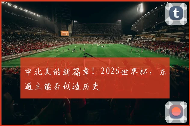 中北美的新篇章！2026世界杯，东道主能否创造历史