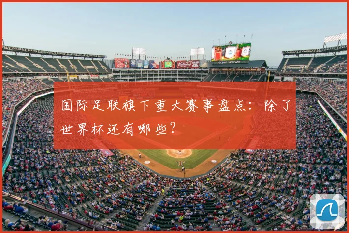 国际足联旗下重大赛事盘点：除了世界杯还有哪些？