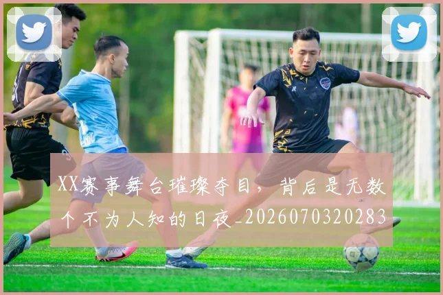 XX赛事舞台璀璨夺目,背后是无数个不为人知的日夜_20260703202830