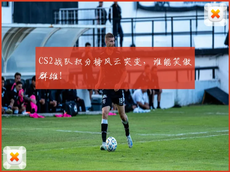 CS2战队积分榜风云突变，谁能笑傲群雄！