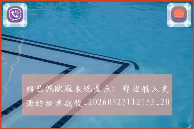 姆巴佩欧冠表现盘点：那些载入史册的经典战役_20260527112155_20260707024039
