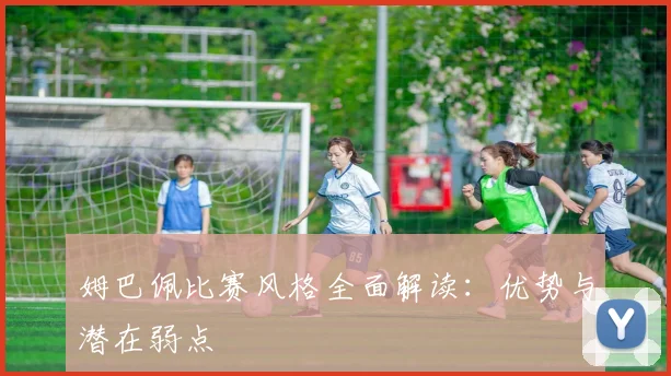 姆巴佩比赛风格全面解读：优势与潜在弱点