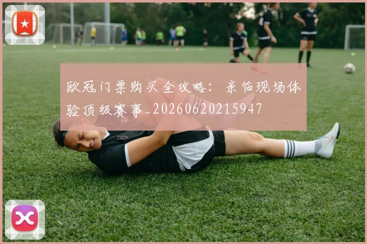 欧冠门票购买全攻略：亲临现场体验顶级赛事_20260620215947