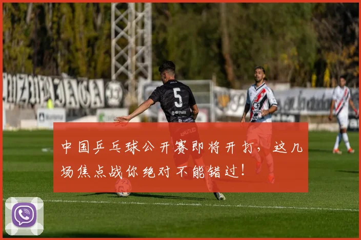 中国乒乓球公开赛即将开打，这几场焦点战你绝对不能错过！