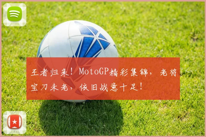 王者归来！MotoGP精彩集锦，老将宝刀未老，依旧战意十足！