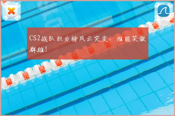 CS2战队积分榜风云突变，谁能笑傲群雄！