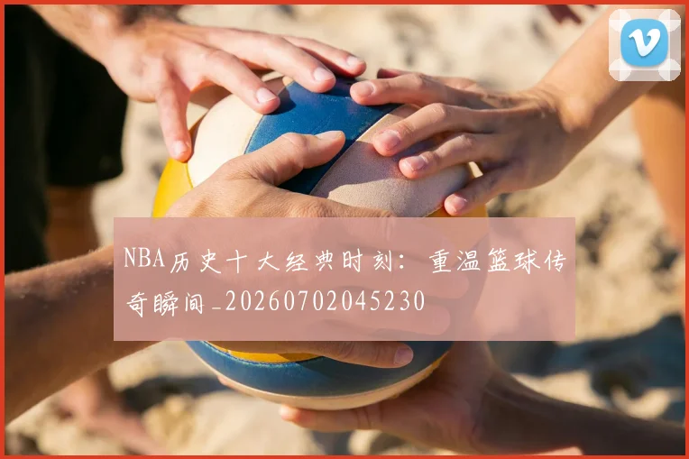 NBA历史十大经典时刻:重温篮球传奇瞬间_20260702045230