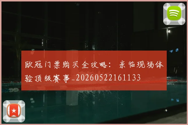 欧冠门票购买全攻略:亲临现场体验顶级赛事_20260522161133