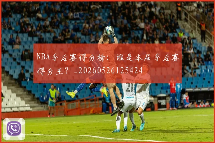 NBA季后赛得分榜:谁是本届季后赛得分王?_20260526125424