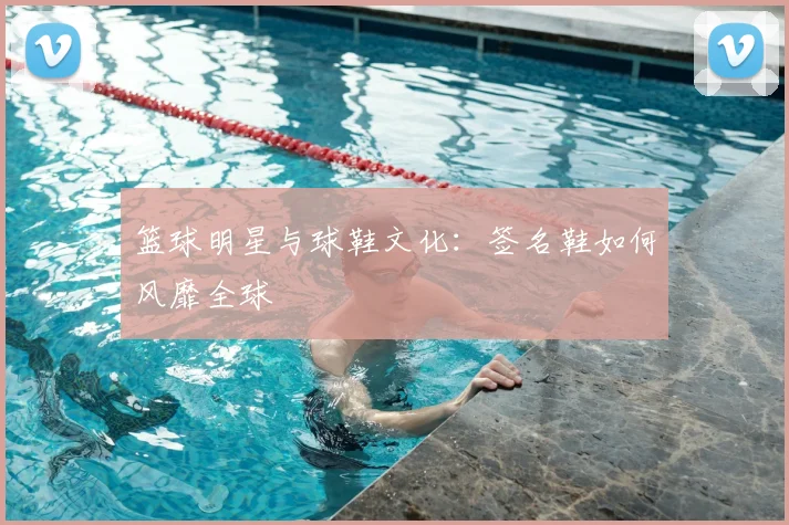 篮球明星与球鞋文化：签名鞋如何风靡全球