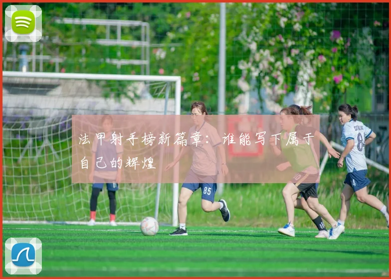 法甲射手榜新篇章：谁能写下属于自己的辉煌