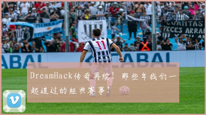 DreamHack传奇再续！那些年我们一起追过的经典赛事！