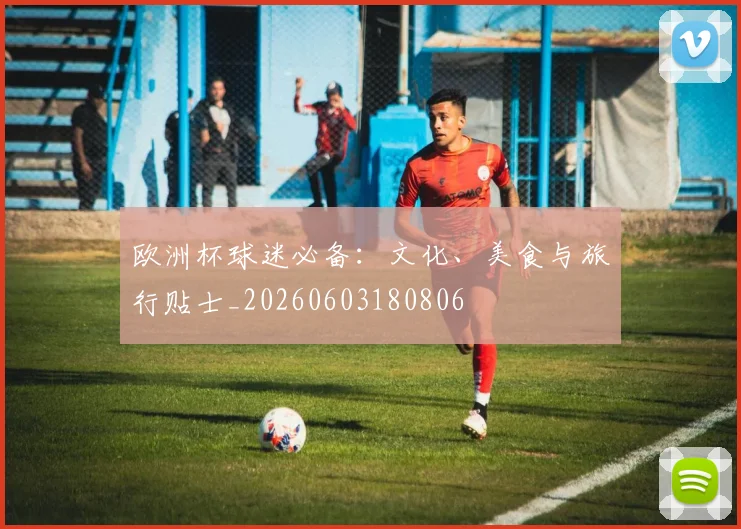 欧洲杯球迷必备：文化、美食与旅行贴士_20260603180806