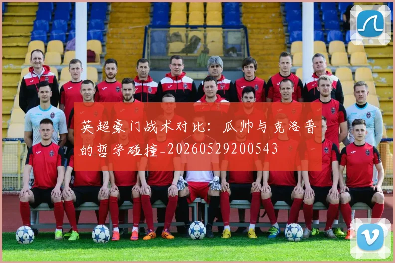 英超豪门战术对比：瓜帅与克洛普的哲学碰撞_20260529200543