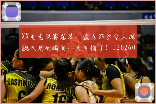 XX电竞联赛落幕，盘点那些令人扼腕叹息的瞬间，太可惜了！_20260702172146