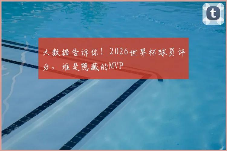 大数据告诉你！2026世界杯球员评分，谁是隐藏的MVP