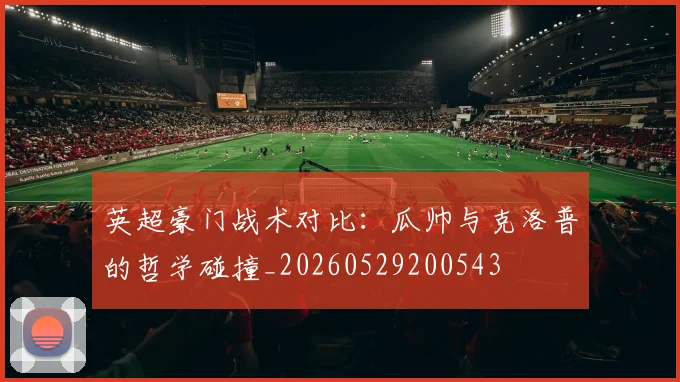英超豪门战术对比：瓜帅与克洛普的哲学碰撞_20260529200543