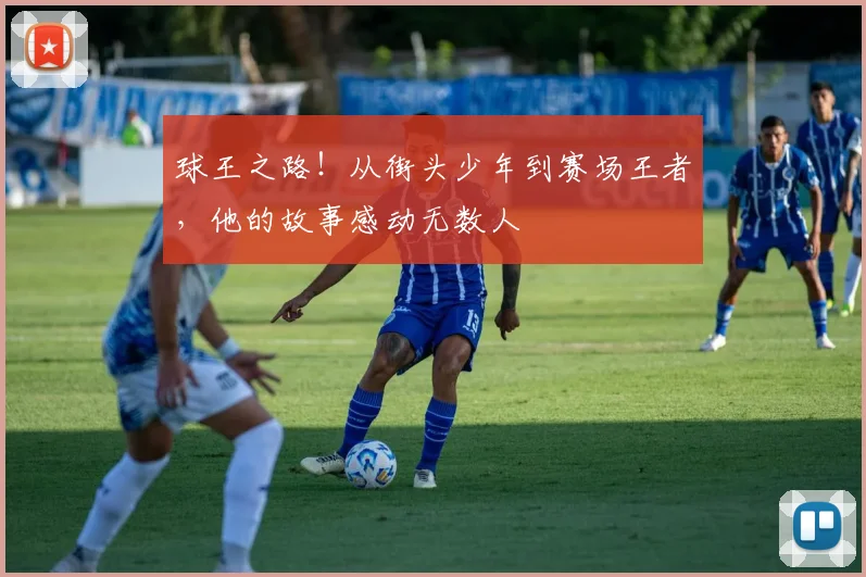 球王之路！从街头少年到赛场王者，他的故事感动无数人