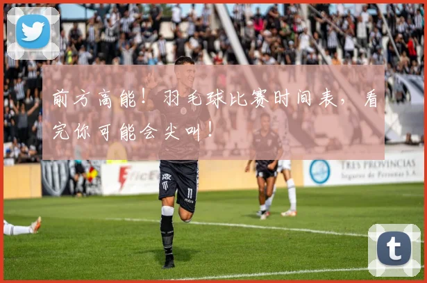 前方高能！羽毛球比赛时间表，看完你可能会尖叫！
