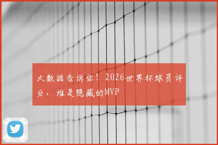 大数据告诉你！2026世界杯球员评分，谁是隐藏的MVP